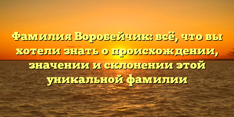 Фамилия Воробейчик: всё, что вы хотели знать о происхождении, значении и склонении этой уникальной фамилии