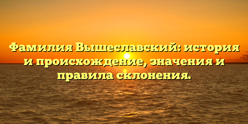 Фамилия Вышеславский: история и происхождение, значения и правила склонения.