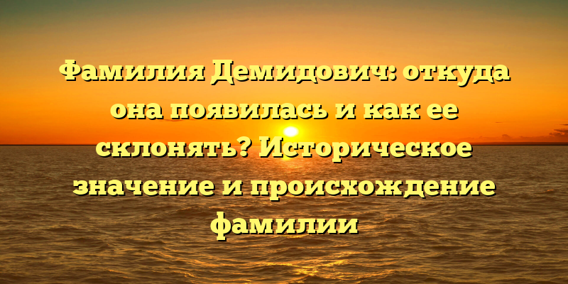 Фамилия Демидович: откуда она появилась и как ее склонять? Историческое значение и происхождение фамилии