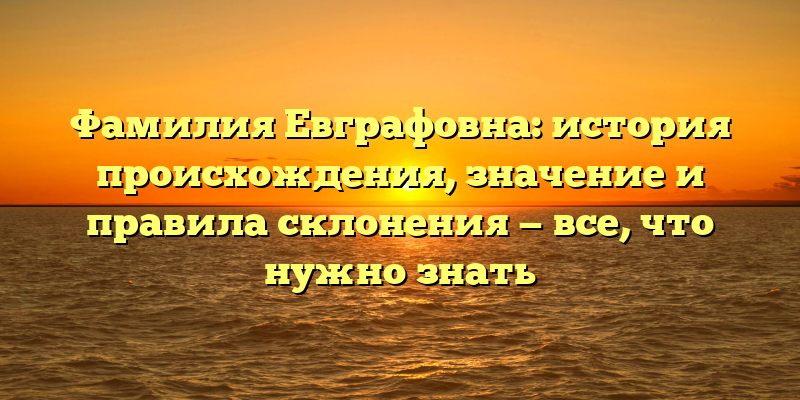 Фамилия Евграфовна: история происхождения, значение и правила склонения — все, что нужно знать