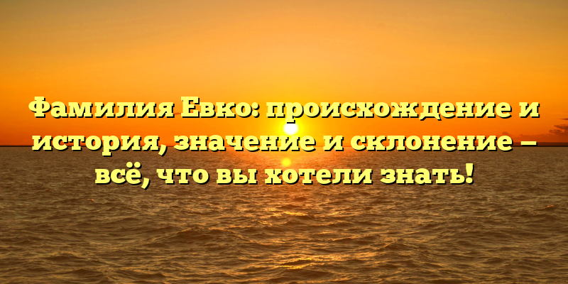 Фамилия Евко: происхождение и история, значение и склонение — всё, что вы хотели знать!
