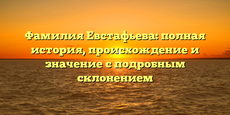 Фамилия Евстафьева: полная история, происхождение и значение с подробным склонением