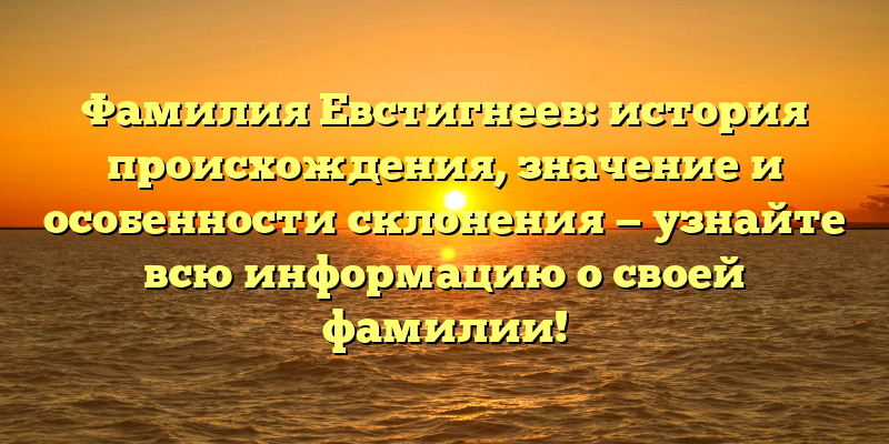Фамилия Евстигнеев: история происхождения, значение и особенности склонения — узнайте всю информацию о своей фамилии!