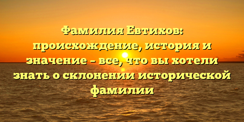 Фамилия Евтихов: происхождение, история и значение – все, что вы хотели знать о склонении исторической фамилии