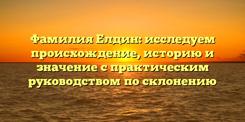 Фамилия Елдин: исследуем происхождение, историю и значение с практическим руководством по склонению