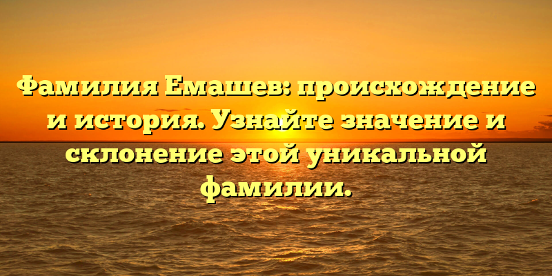 Фамилия Емашев: происхождение и история. Узнайте значение и склонение этой уникальной фамилии.