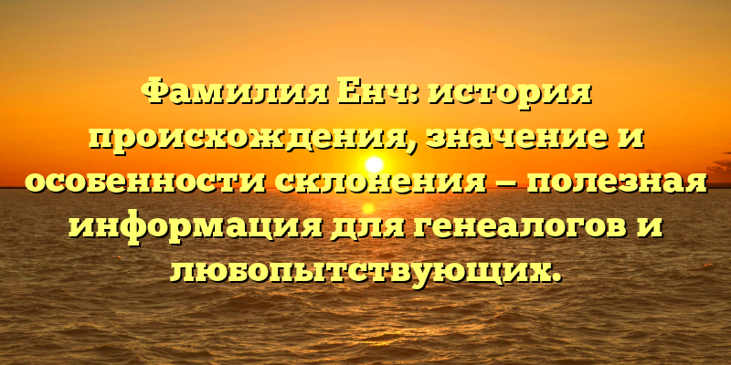 Фамилия Енч: история происхождения, значение и особенности склонения — полезная информация для генеалогов и любопытствующих.