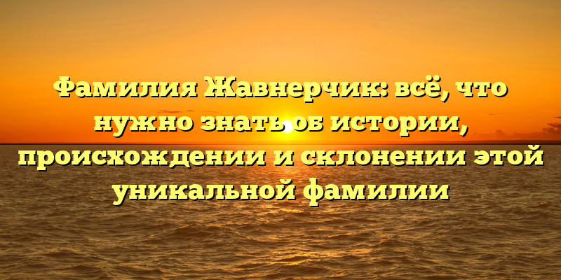Фамилия Жавнерчик: всё, что нужно знать об истории, происхождении и склонении этой уникальной фамилии