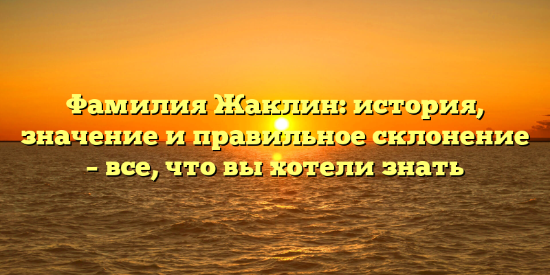 Фамилия Жаклин: история, значение и правильное склонение – все, что вы хотели знать