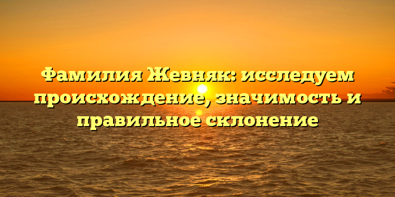 Фамилия Жевняк: исследуем происхождение, значимость и правильное склонение