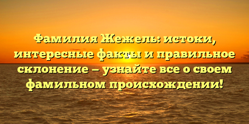Фамилия Жежель: истоки, интересные факты и правильное склонение — узнайте все о своем фамильном происхождении!