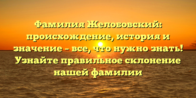 Фамилия Желобовский: происхождение, история и значение – все, что нужно знать! Узнайте правильное склонение нашей фамилии