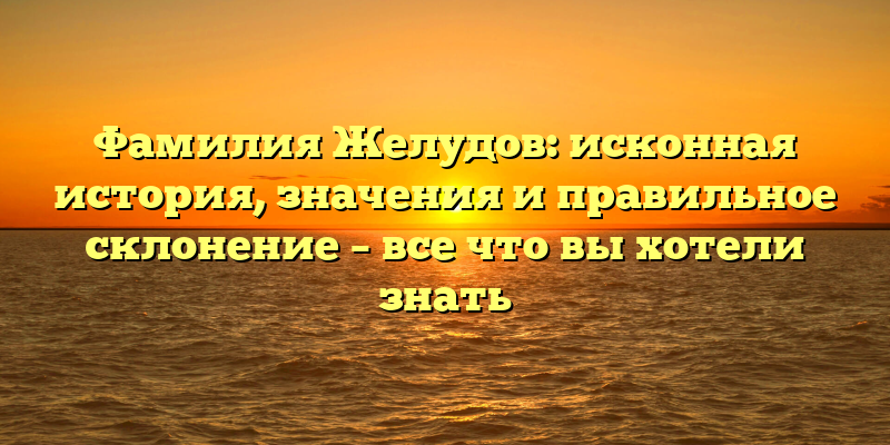 Фамилия Желудов: исконная история, значения и правильное склонение – все что вы хотели знать