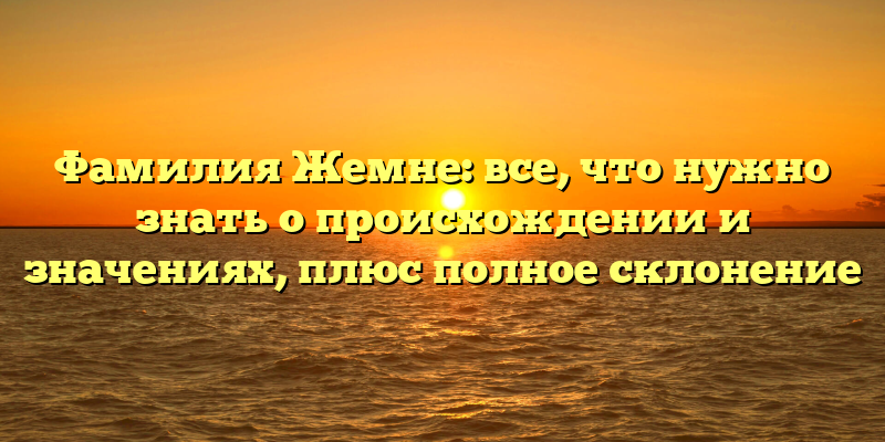Фамилия Жемне: все, что нужно знать о происхождении и значениях, плюс полное склонение