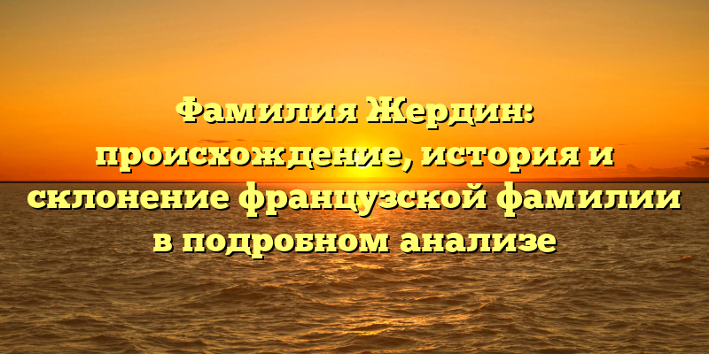 Фамилия Жердин: происхождение, история и склонение французской фамилии в подробном анализе