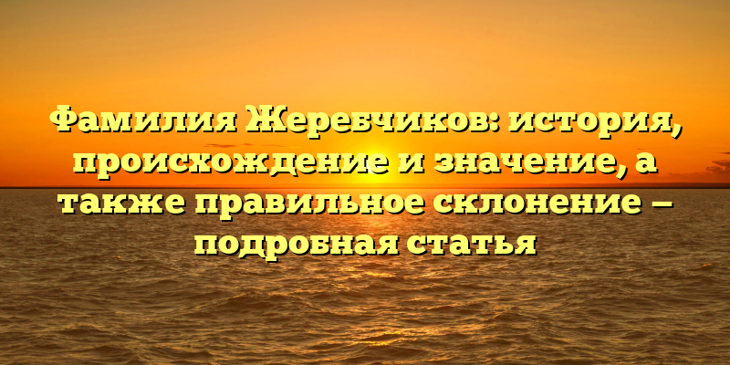 Фамилия Жеребчиков: история, происхождение и значение, а также правильное склонение — подробная статья