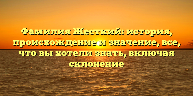 Фамилия Жесткий: история, происхождение и значение, все, что вы хотели знать, включая склонение
