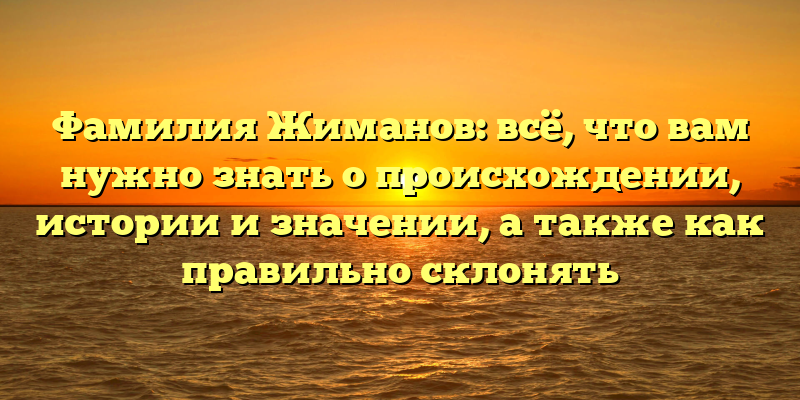 Фамилия Жиманов: всё, что вам нужно знать о происхождении, истории и значении, а также как правильно склонять