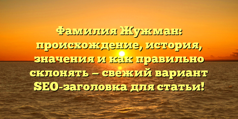 Фамилия Жужман: происхождение, история, значения и как правильно склонять — свежий вариант SEO-заголовка для статьи!