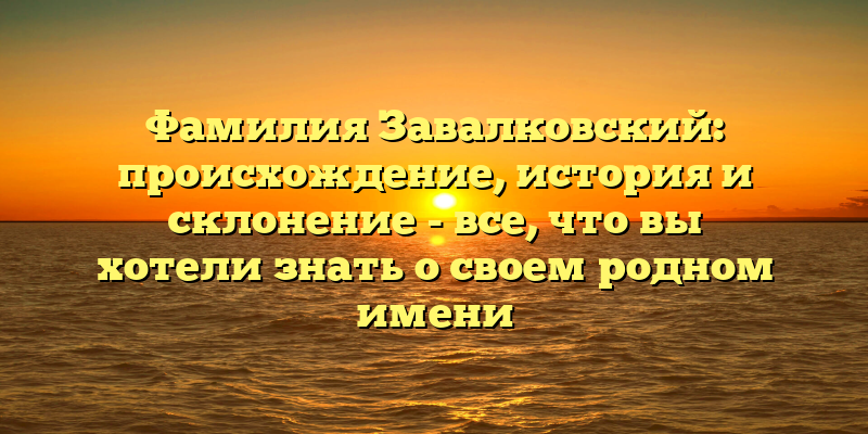 Фамилия Завалковский: происхождение, история и склонение - все, что вы хотели знать о своем родном имени