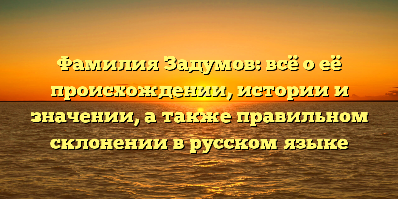 Фамилия Задумов: всё о её происхождении, истории и значении, а также правильном склонении в русском языке