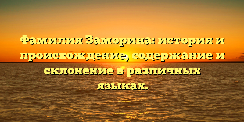 Фамилия Заморина: история и происхождение, содержание и склонение в различных языках.