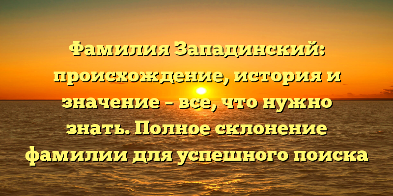 Фамилия Западинский: происхождение, история и значение – все, что нужно знать. Полное склонение фамилии для успешного поиска предков