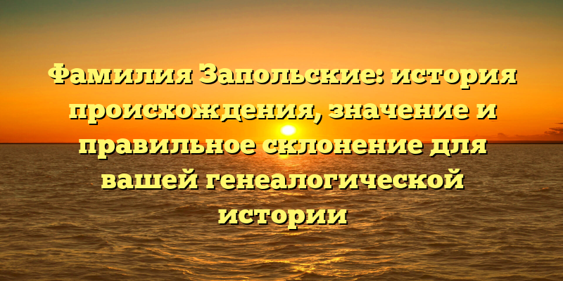 Фамилия Запольские: история происхождения, значение и правильное склонение для вашей генеалогической истории