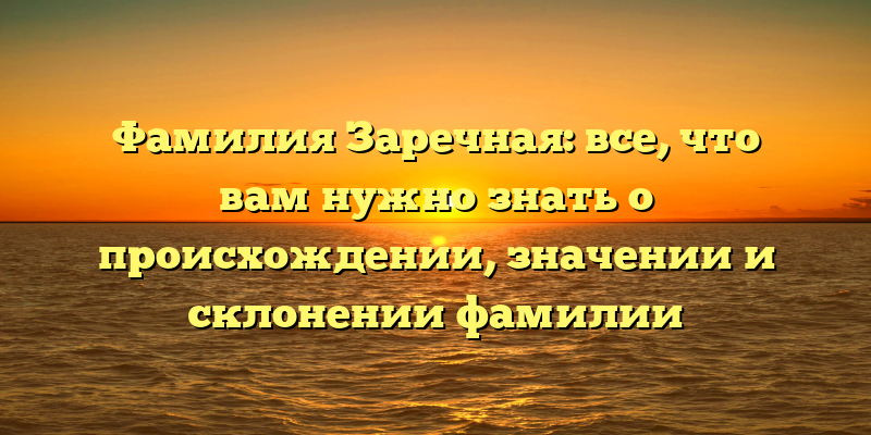 Фамилия Заречная: все, что вам нужно знать о происхождении, значении и склонении фамилии