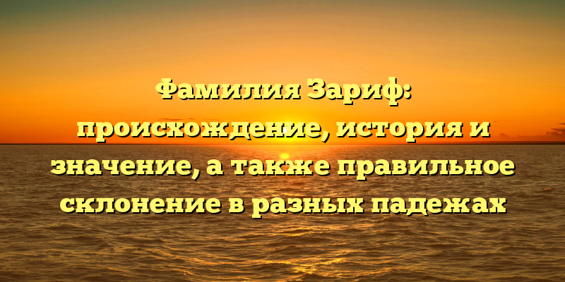 Фамилия Зариф: происхождение, история и значение, а также правильное склонение в разных падежах
