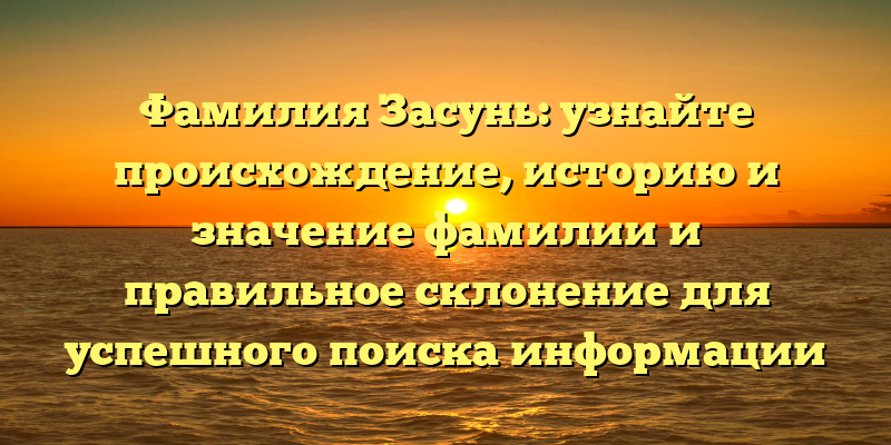 Фамилия Засунь: узнайте происхождение, историю и значение фамилии и правильное склонение для успешного поиска информации