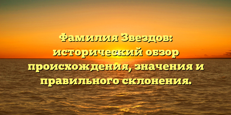Фамилия Звездов: исторический обзор происхождения, значения и правильного склонения.