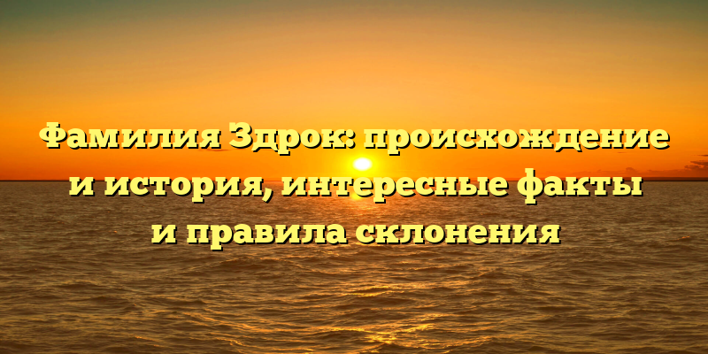 Фамилия Здрок: происхождение и история, интересные факты и правила склонения