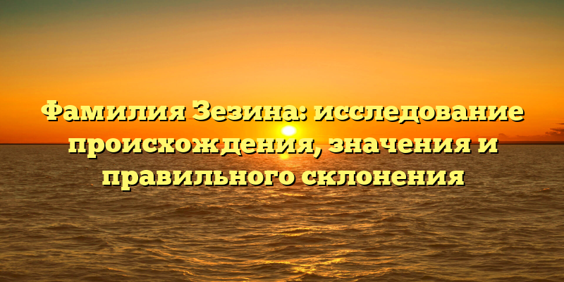 Фамилия Зезина: исследование происхождения, значения и правильного склонения