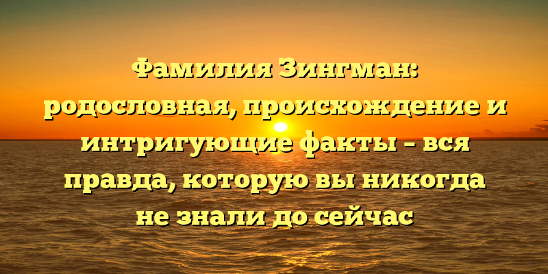 Фамилия Зингман: родословная, происхождение и интригующие факты – вся правда, которую вы никогда не знали до сейчас