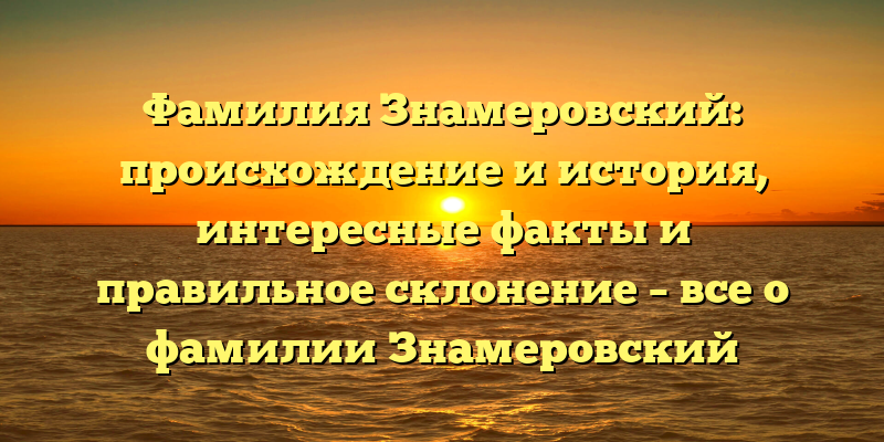 Фамилия Знамеровский: происхождение и история, интересные факты и правильное склонение – все о фамилии Знамеровский