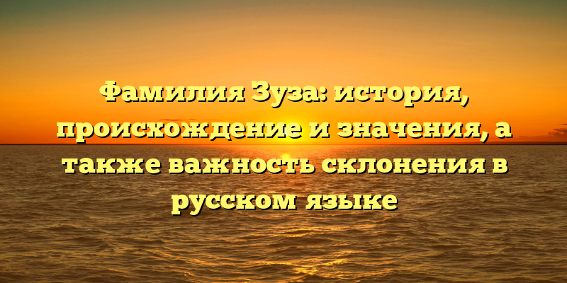 Фамилия Зуза: история, происхождение и значения, а также важность склонения в русском языке