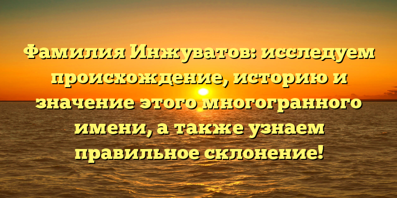 Фамилия Инжуватов: исследуем происхождение, историю и значение этого многогранного имени, а также узнаем правильное склонение!