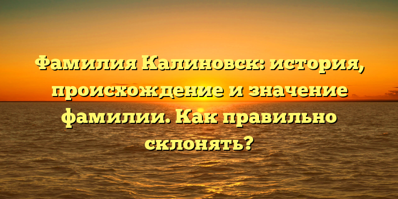 Фамилия Калиновск: история, происхождение и значение фамилии. Как правильно склонять?