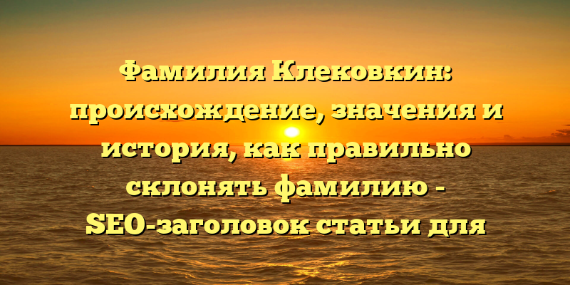 Фамилия Клековкин: происхождение, значения и история, как правильно склонять фамилию - SEO-заголовок статьи для сайта.
