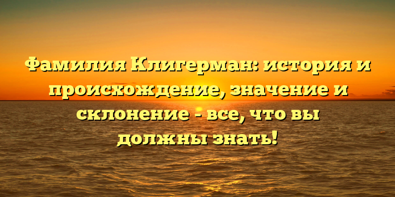 Фамилия Клигерман: история и происхождение, значение и склонение - все, что вы должны знать!