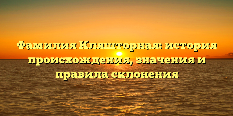 Фамилия Кляшторная: история происхождения, значения и правила склонения