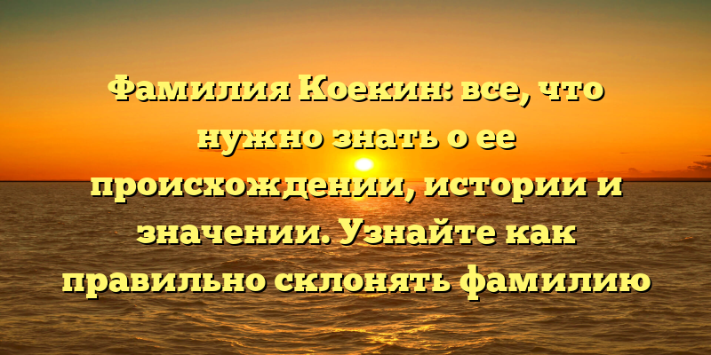Фамилия Коекин: все, что нужно знать о ее происхождении, истории и значении. Узнайте как правильно склонять фамилию Коекин!