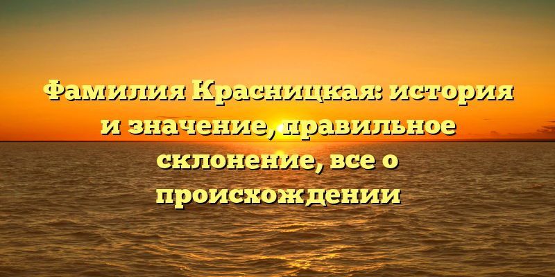 Фамилия Красницкая: история и значение, правильное склонение, все о происхождении
