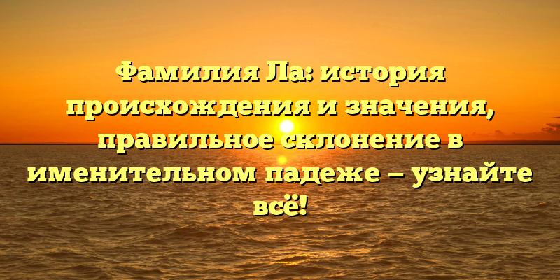 Фамилия Ла: история происхождения и значения, правильное склонение в именительном падеже — узнайте всё!