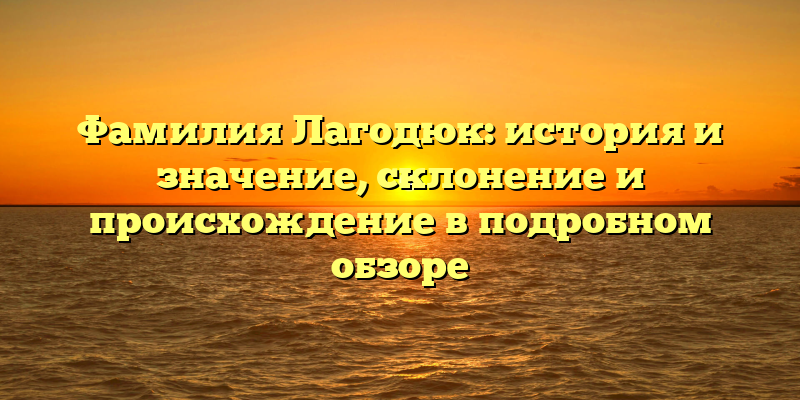 Фамилия Лагодюк: история и значение, склонение и происхождение в подробном обзоре