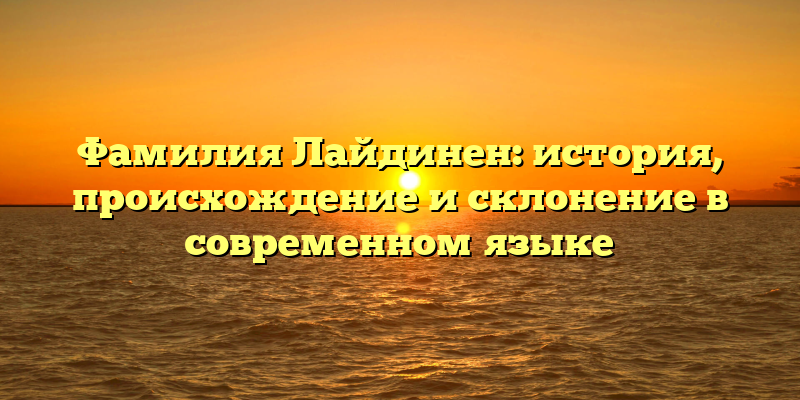Фамилия Лайдинен: история, происхождение и склонение в современном языке