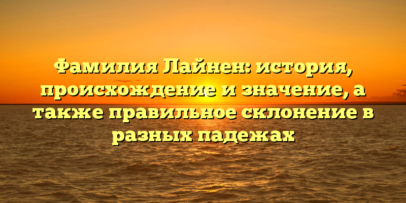 Фамилия Лайнен: история, происхождение и значение, а также правильное склонение в разных падежах