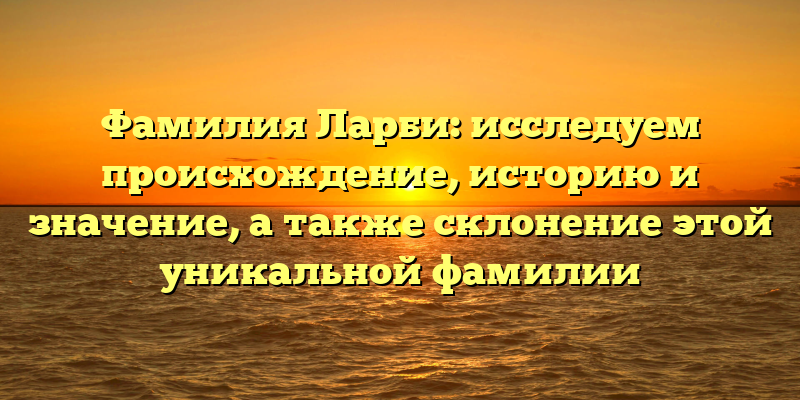 Фамилия Ларби: исследуем происхождение, историю и значение, а также склонение этой уникальной фамилии