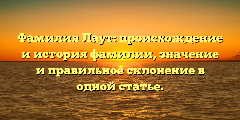 Фамилия Лаут: происхождение и история фамилии, значение и правильное склонение в одной статье.